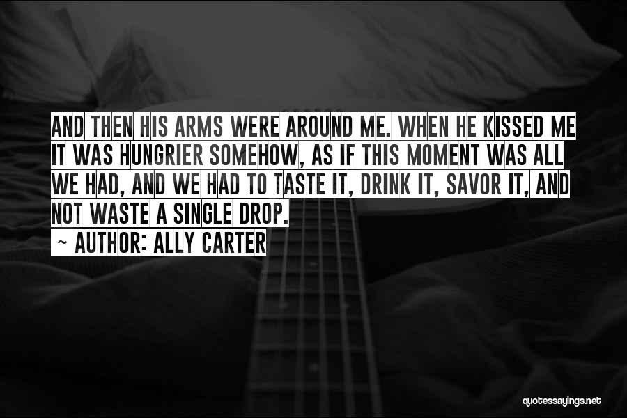 Ally Carter Quotes: And Then His Arms Were Around Me. When He Kissed Me It Was Hungrier Somehow, As If This Moment Was