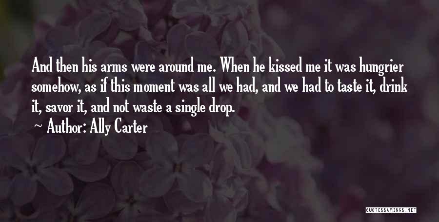 Ally Carter Quotes: And Then His Arms Were Around Me. When He Kissed Me It Was Hungrier Somehow, As If This Moment Was