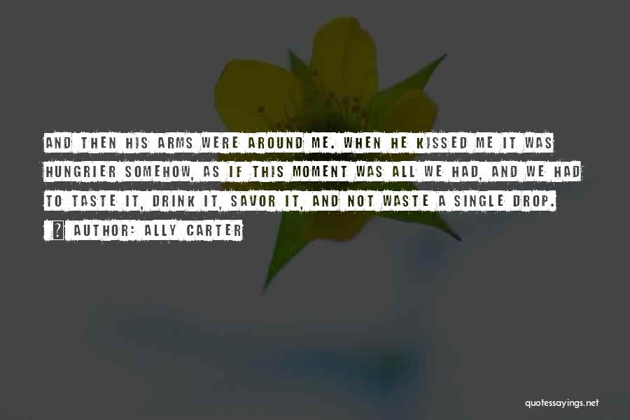 Ally Carter Quotes: And Then His Arms Were Around Me. When He Kissed Me It Was Hungrier Somehow, As If This Moment Was