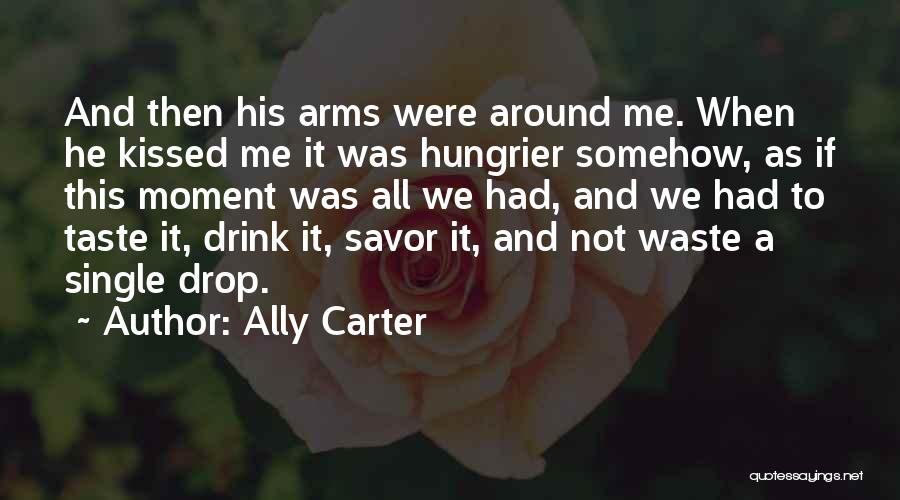Ally Carter Quotes: And Then His Arms Were Around Me. When He Kissed Me It Was Hungrier Somehow, As If This Moment Was