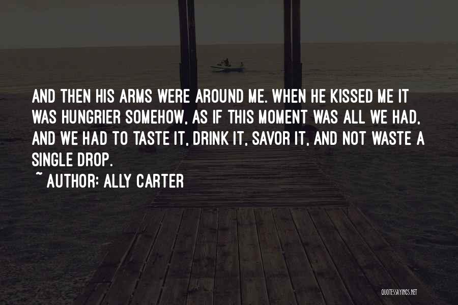 Ally Carter Quotes: And Then His Arms Were Around Me. When He Kissed Me It Was Hungrier Somehow, As If This Moment Was