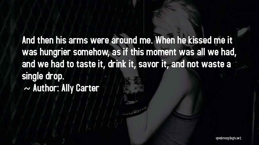 Ally Carter Quotes: And Then His Arms Were Around Me. When He Kissed Me It Was Hungrier Somehow, As If This Moment Was