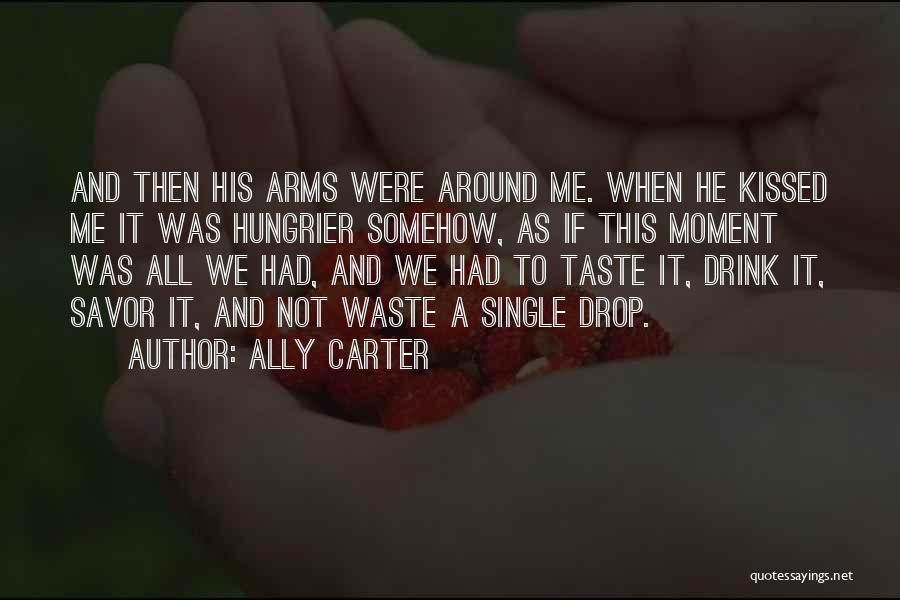 Ally Carter Quotes: And Then His Arms Were Around Me. When He Kissed Me It Was Hungrier Somehow, As If This Moment Was