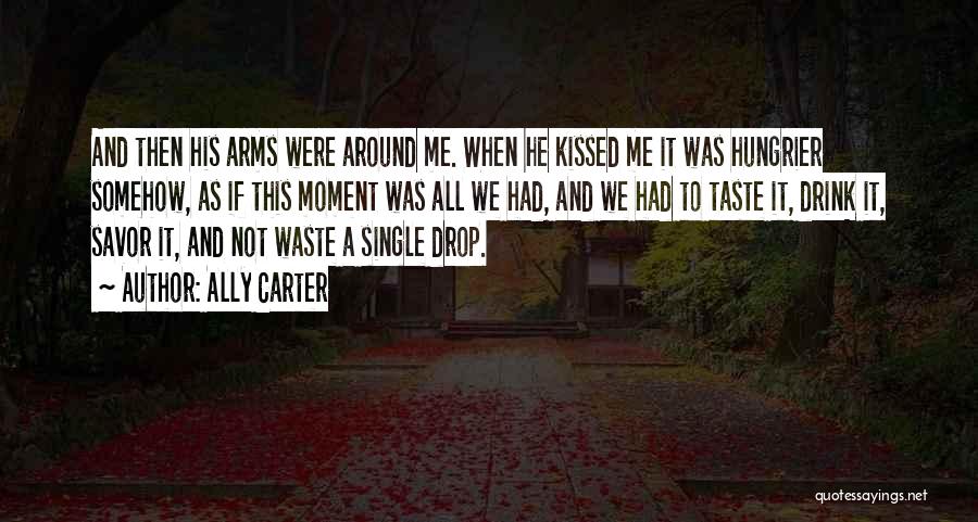 Ally Carter Quotes: And Then His Arms Were Around Me. When He Kissed Me It Was Hungrier Somehow, As If This Moment Was