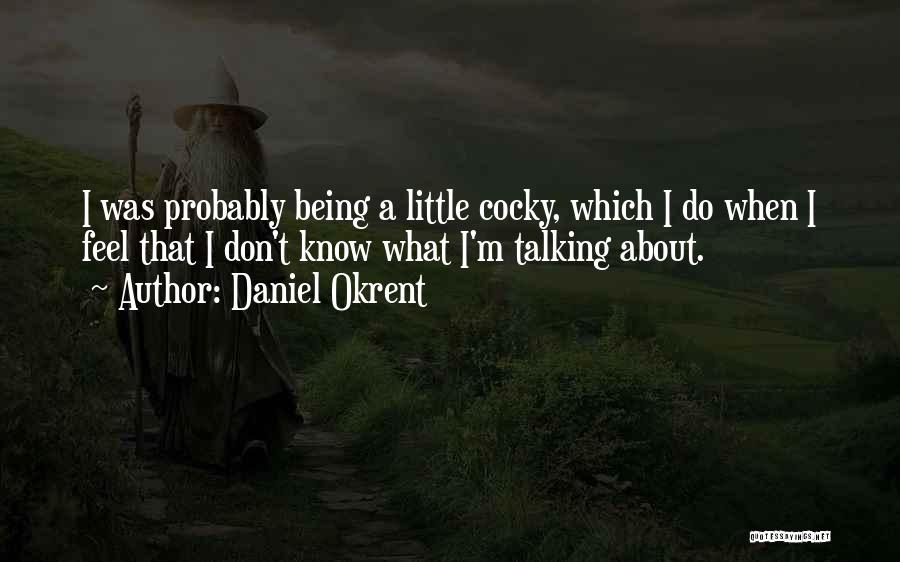 Daniel Okrent Quotes: I Was Probably Being A Little Cocky, Which I Do When I Feel That I Don't Know What I'm Talking