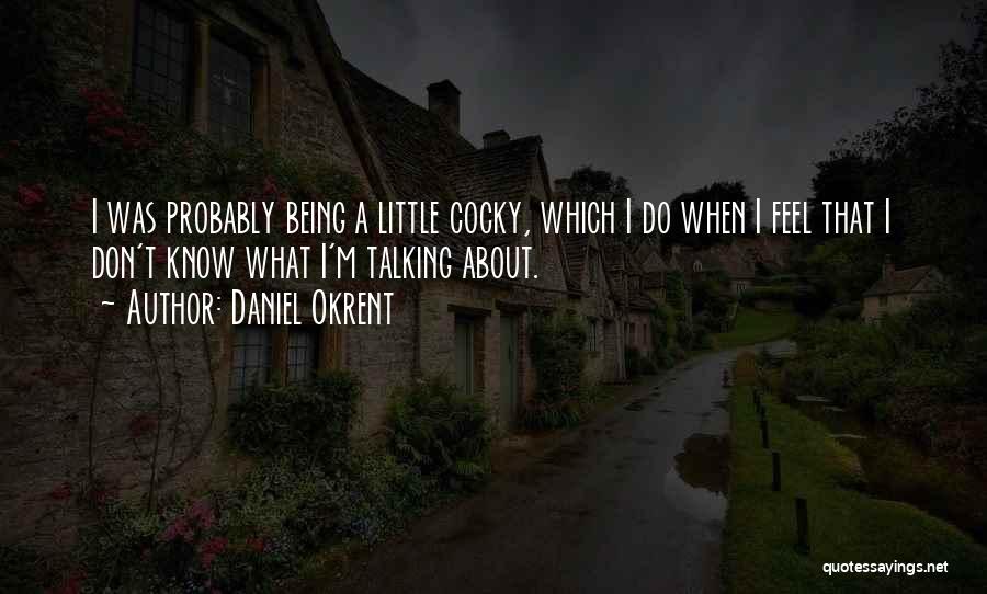 Daniel Okrent Quotes: I Was Probably Being A Little Cocky, Which I Do When I Feel That I Don't Know What I'm Talking