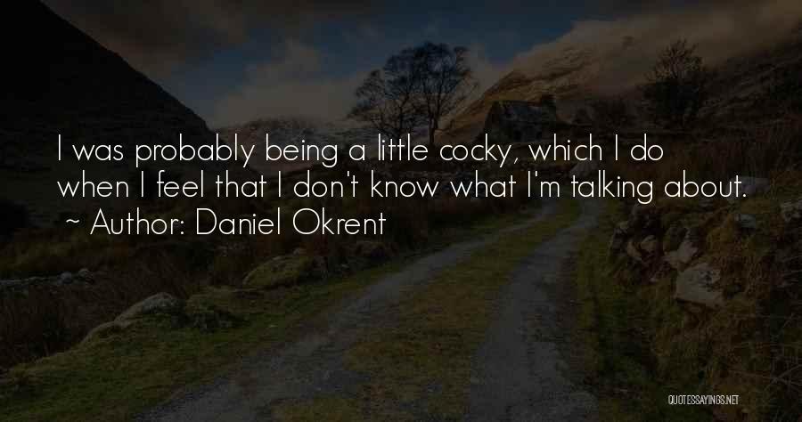 Daniel Okrent Quotes: I Was Probably Being A Little Cocky, Which I Do When I Feel That I Don't Know What I'm Talking