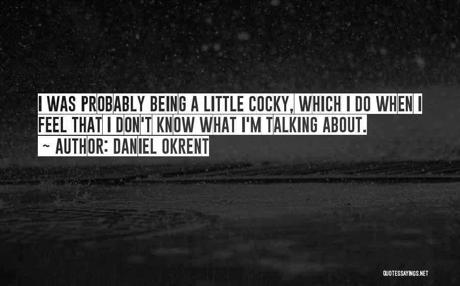 Daniel Okrent Quotes: I Was Probably Being A Little Cocky, Which I Do When I Feel That I Don't Know What I'm Talking