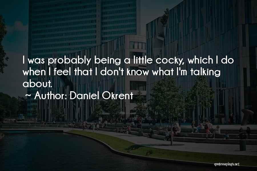 Daniel Okrent Quotes: I Was Probably Being A Little Cocky, Which I Do When I Feel That I Don't Know What I'm Talking