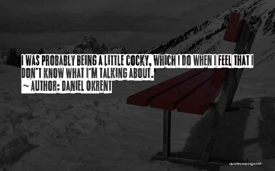 Daniel Okrent Quotes: I Was Probably Being A Little Cocky, Which I Do When I Feel That I Don't Know What I'm Talking