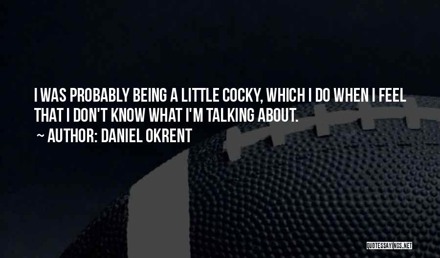 Daniel Okrent Quotes: I Was Probably Being A Little Cocky, Which I Do When I Feel That I Don't Know What I'm Talking