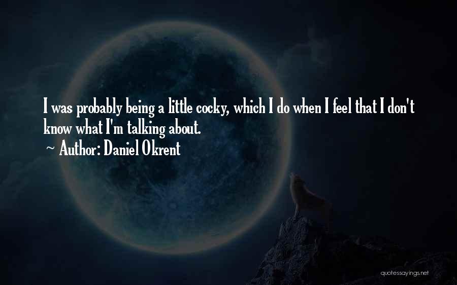 Daniel Okrent Quotes: I Was Probably Being A Little Cocky, Which I Do When I Feel That I Don't Know What I'm Talking