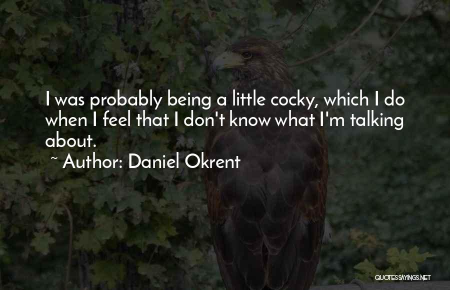 Daniel Okrent Quotes: I Was Probably Being A Little Cocky, Which I Do When I Feel That I Don't Know What I'm Talking