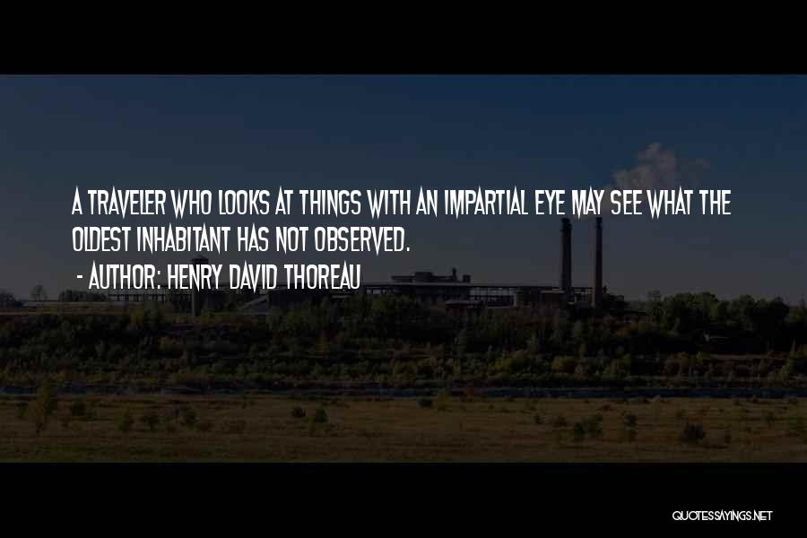 Henry David Thoreau Quotes: A Traveler Who Looks At Things With An Impartial Eye May See What The Oldest Inhabitant Has Not Observed.