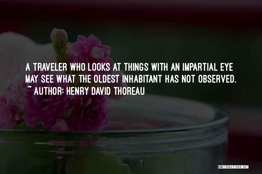 Henry David Thoreau Quotes: A Traveler Who Looks At Things With An Impartial Eye May See What The Oldest Inhabitant Has Not Observed.