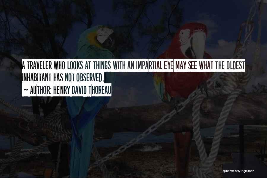 Henry David Thoreau Quotes: A Traveler Who Looks At Things With An Impartial Eye May See What The Oldest Inhabitant Has Not Observed.