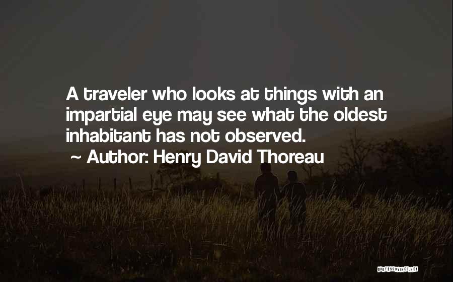 Henry David Thoreau Quotes: A Traveler Who Looks At Things With An Impartial Eye May See What The Oldest Inhabitant Has Not Observed.