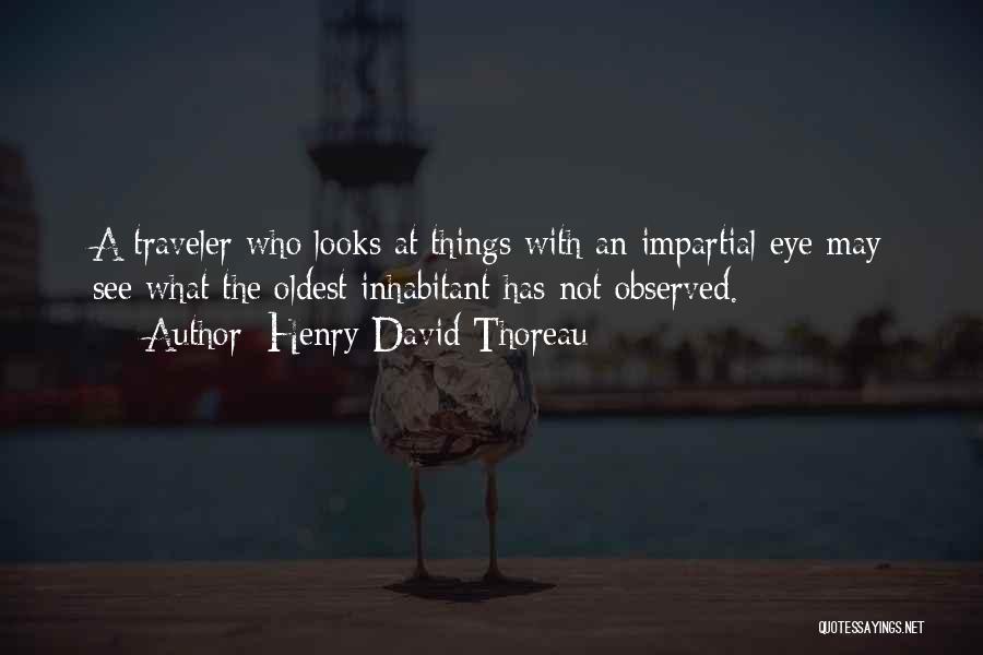 Henry David Thoreau Quotes: A Traveler Who Looks At Things With An Impartial Eye May See What The Oldest Inhabitant Has Not Observed.