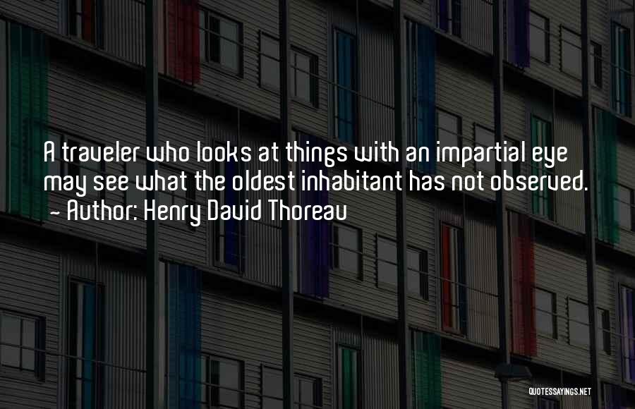 Henry David Thoreau Quotes: A Traveler Who Looks At Things With An Impartial Eye May See What The Oldest Inhabitant Has Not Observed.