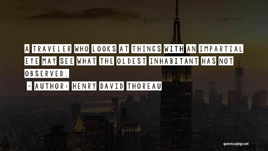 Henry David Thoreau Quotes: A Traveler Who Looks At Things With An Impartial Eye May See What The Oldest Inhabitant Has Not Observed.