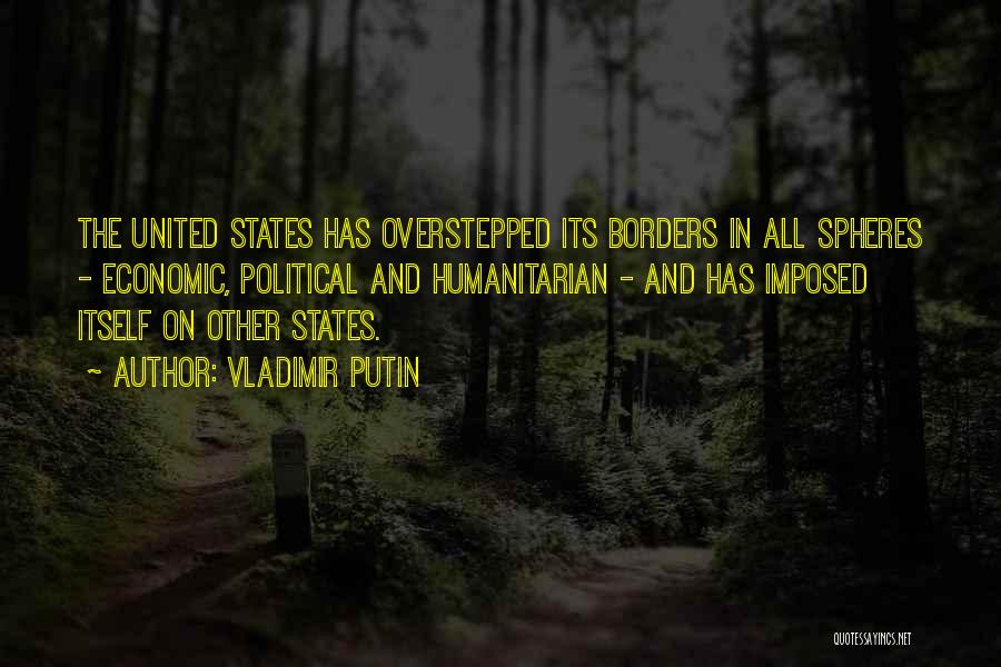Vladimir Putin Quotes: The United States Has Overstepped Its Borders In All Spheres - Economic, Political And Humanitarian - And Has Imposed Itself