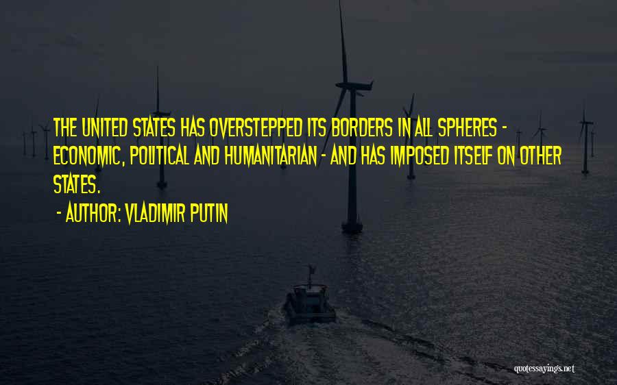 Vladimir Putin Quotes: The United States Has Overstepped Its Borders In All Spheres - Economic, Political And Humanitarian - And Has Imposed Itself