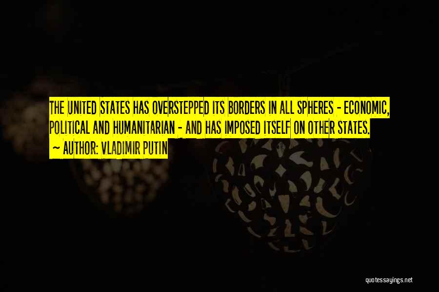 Vladimir Putin Quotes: The United States Has Overstepped Its Borders In All Spheres - Economic, Political And Humanitarian - And Has Imposed Itself