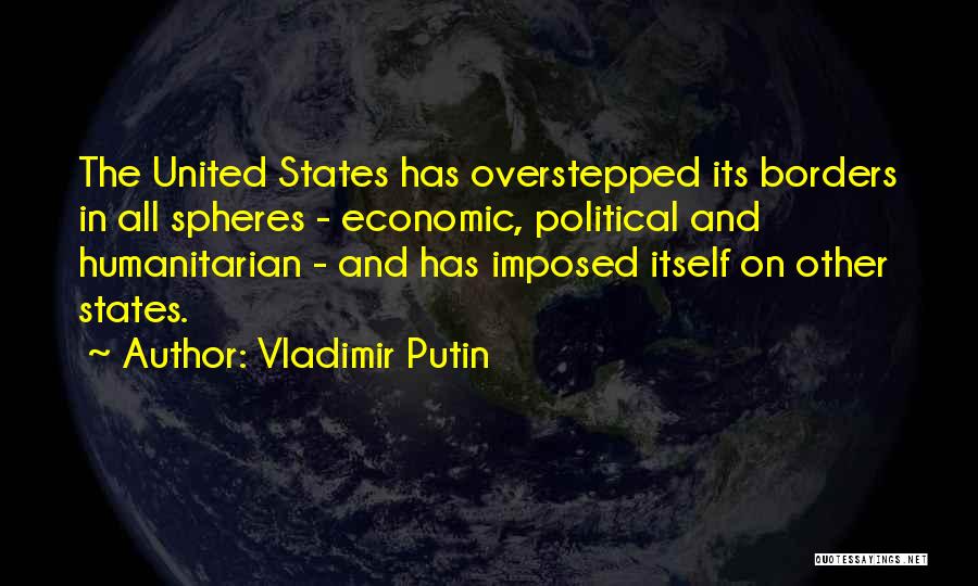 Vladimir Putin Quotes: The United States Has Overstepped Its Borders In All Spheres - Economic, Political And Humanitarian - And Has Imposed Itself