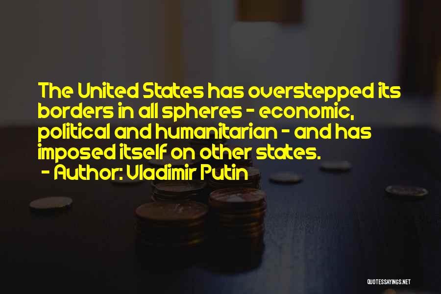 Vladimir Putin Quotes: The United States Has Overstepped Its Borders In All Spheres - Economic, Political And Humanitarian - And Has Imposed Itself