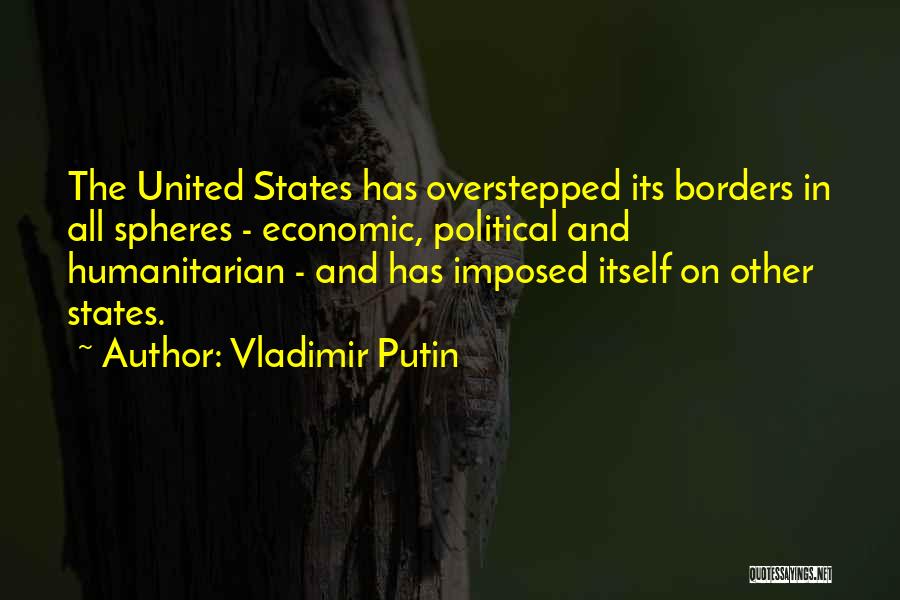 Vladimir Putin Quotes: The United States Has Overstepped Its Borders In All Spheres - Economic, Political And Humanitarian - And Has Imposed Itself