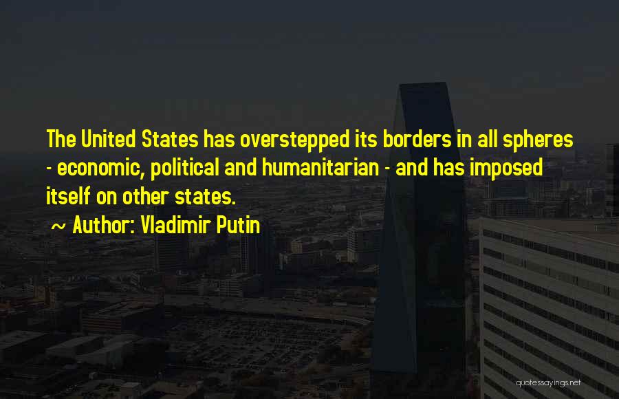 Vladimir Putin Quotes: The United States Has Overstepped Its Borders In All Spheres - Economic, Political And Humanitarian - And Has Imposed Itself