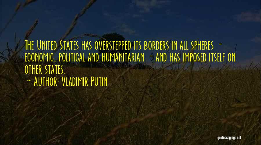 Vladimir Putin Quotes: The United States Has Overstepped Its Borders In All Spheres - Economic, Political And Humanitarian - And Has Imposed Itself