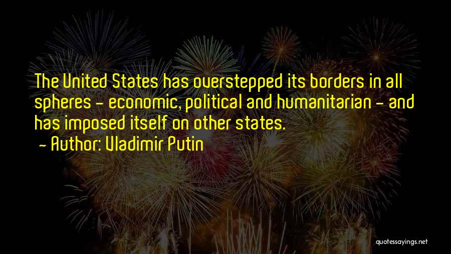Vladimir Putin Quotes: The United States Has Overstepped Its Borders In All Spheres - Economic, Political And Humanitarian - And Has Imposed Itself
