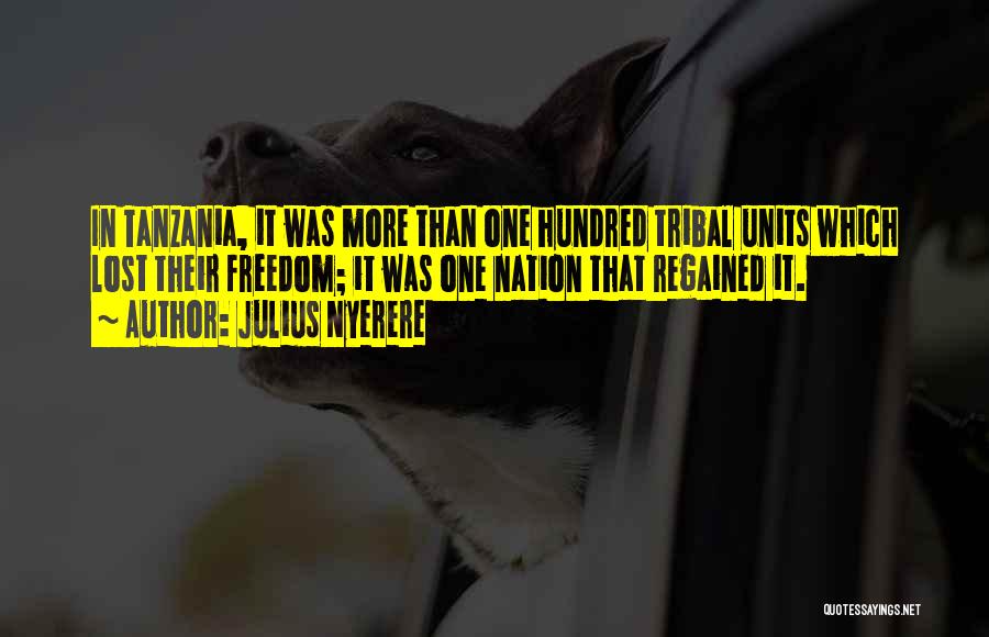 Julius Nyerere Quotes: In Tanzania, It Was More Than One Hundred Tribal Units Which Lost Their Freedom; It Was One Nation That Regained