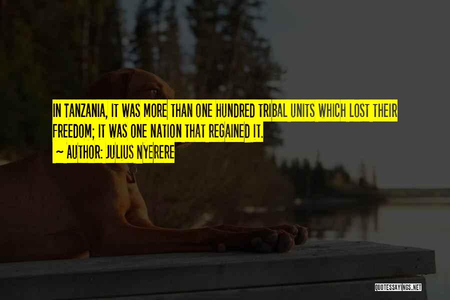 Julius Nyerere Quotes: In Tanzania, It Was More Than One Hundred Tribal Units Which Lost Their Freedom; It Was One Nation That Regained