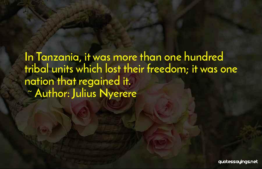 Julius Nyerere Quotes: In Tanzania, It Was More Than One Hundred Tribal Units Which Lost Their Freedom; It Was One Nation That Regained