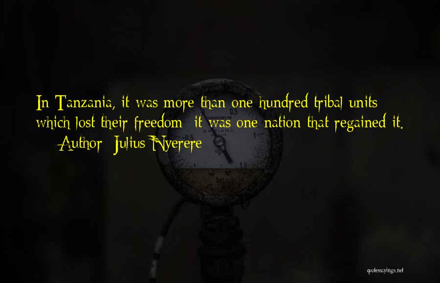 Julius Nyerere Quotes: In Tanzania, It Was More Than One Hundred Tribal Units Which Lost Their Freedom; It Was One Nation That Regained