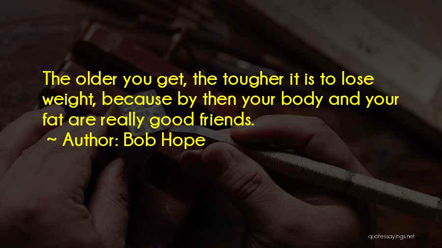 Bob Hope Quotes: The Older You Get, The Tougher It Is To Lose Weight, Because By Then Your Body And Your Fat Are