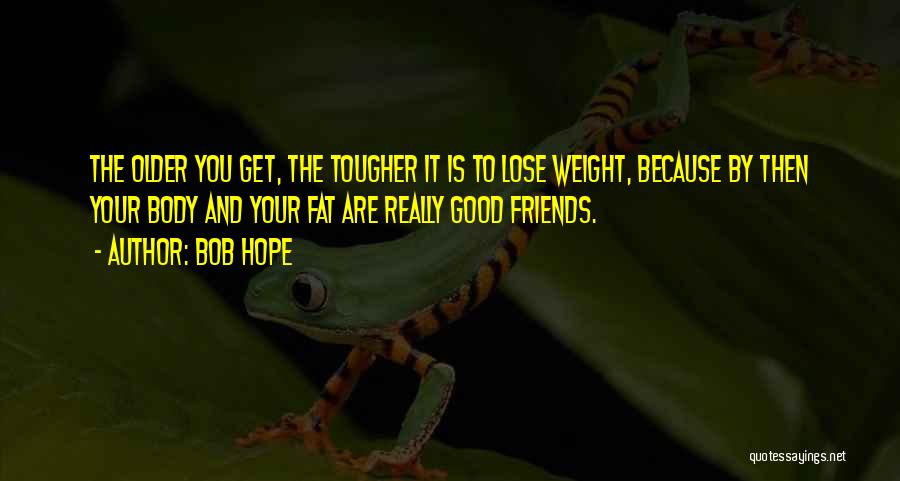 Bob Hope Quotes: The Older You Get, The Tougher It Is To Lose Weight, Because By Then Your Body And Your Fat Are