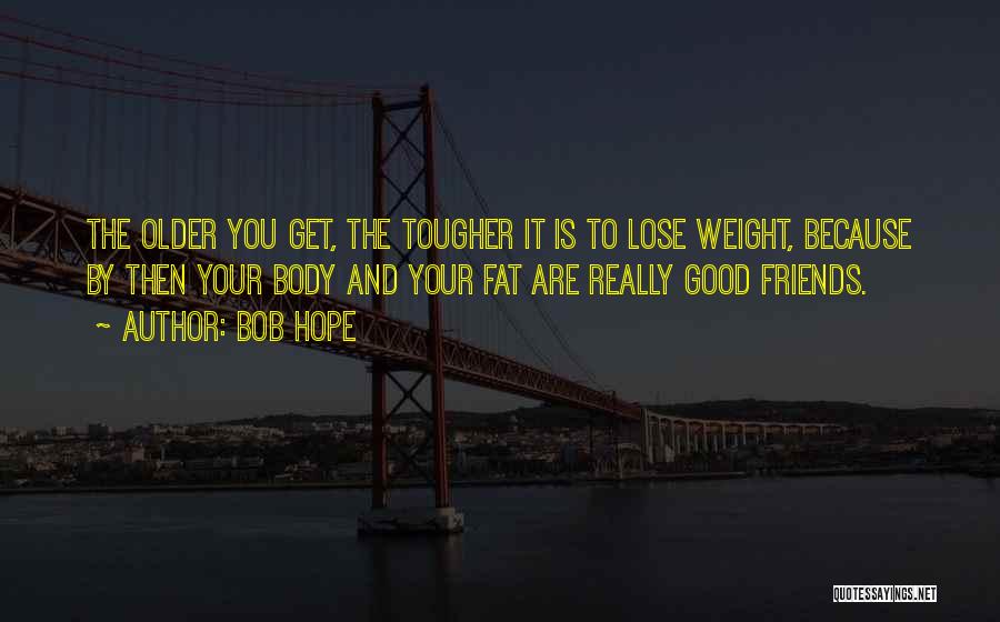 Bob Hope Quotes: The Older You Get, The Tougher It Is To Lose Weight, Because By Then Your Body And Your Fat Are