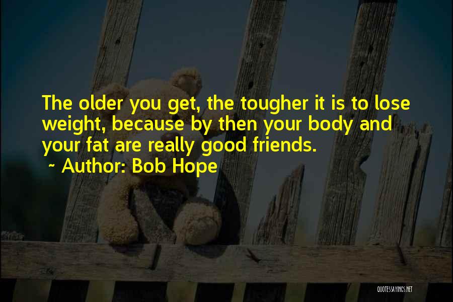 Bob Hope Quotes: The Older You Get, The Tougher It Is To Lose Weight, Because By Then Your Body And Your Fat Are