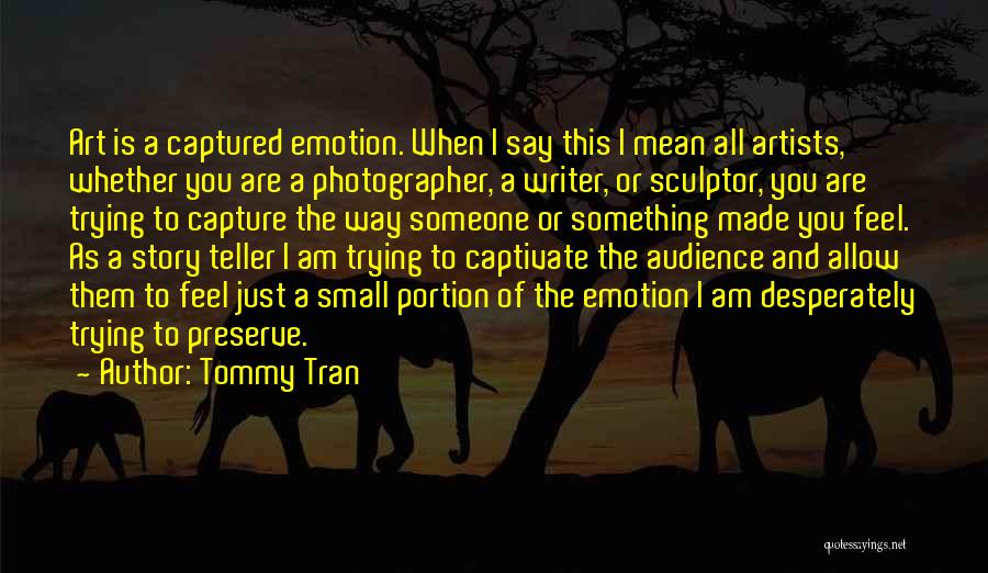 Tommy Tran Quotes: Art Is A Captured Emotion. When I Say This I Mean All Artists, Whether You Are A Photographer, A Writer,