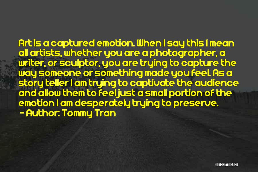 Tommy Tran Quotes: Art Is A Captured Emotion. When I Say This I Mean All Artists, Whether You Are A Photographer, A Writer,