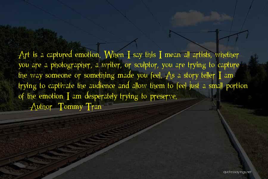 Tommy Tran Quotes: Art Is A Captured Emotion. When I Say This I Mean All Artists, Whether You Are A Photographer, A Writer,
