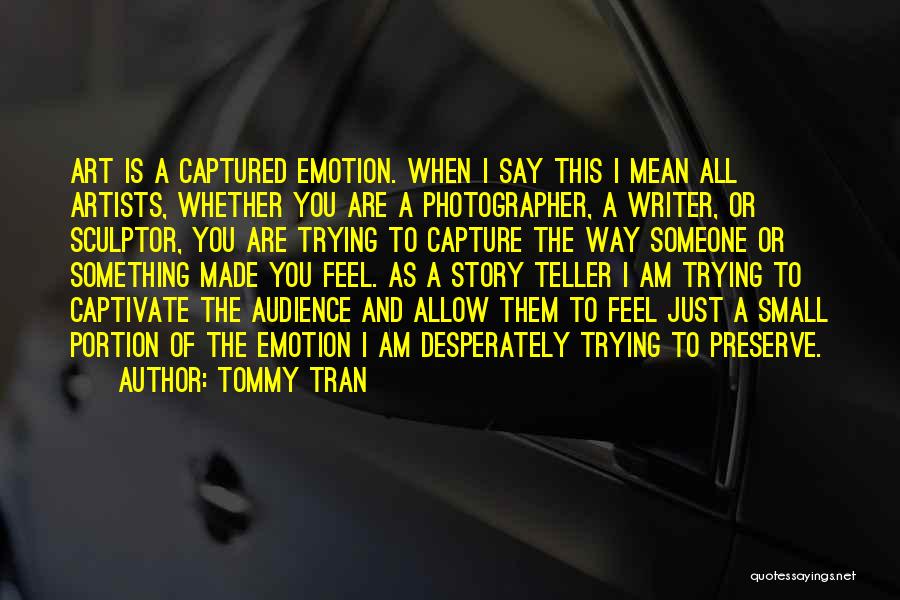 Tommy Tran Quotes: Art Is A Captured Emotion. When I Say This I Mean All Artists, Whether You Are A Photographer, A Writer,