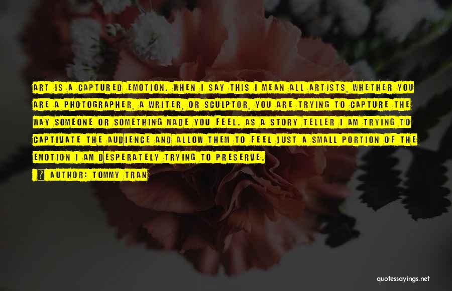 Tommy Tran Quotes: Art Is A Captured Emotion. When I Say This I Mean All Artists, Whether You Are A Photographer, A Writer,