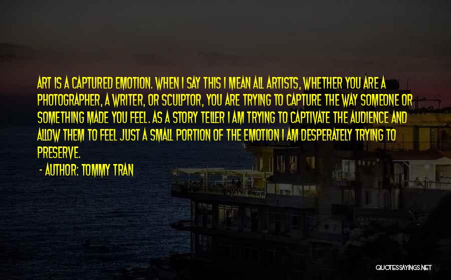 Tommy Tran Quotes: Art Is A Captured Emotion. When I Say This I Mean All Artists, Whether You Are A Photographer, A Writer,