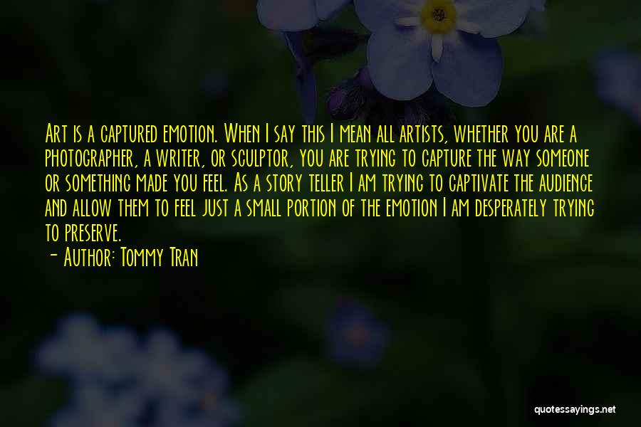 Tommy Tran Quotes: Art Is A Captured Emotion. When I Say This I Mean All Artists, Whether You Are A Photographer, A Writer,