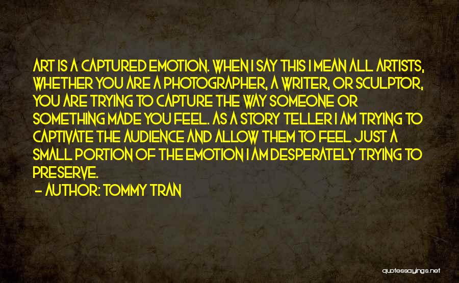 Tommy Tran Quotes: Art Is A Captured Emotion. When I Say This I Mean All Artists, Whether You Are A Photographer, A Writer,