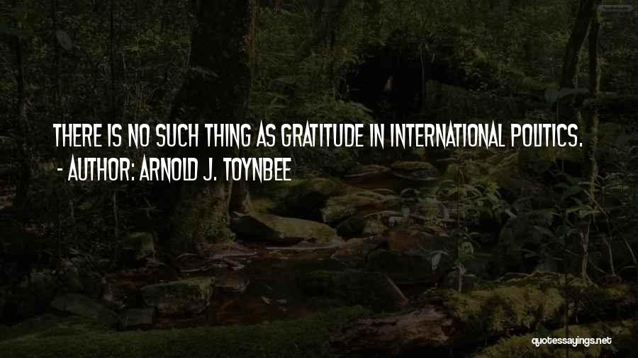 Arnold J. Toynbee Quotes: There Is No Such Thing As Gratitude In International Politics.